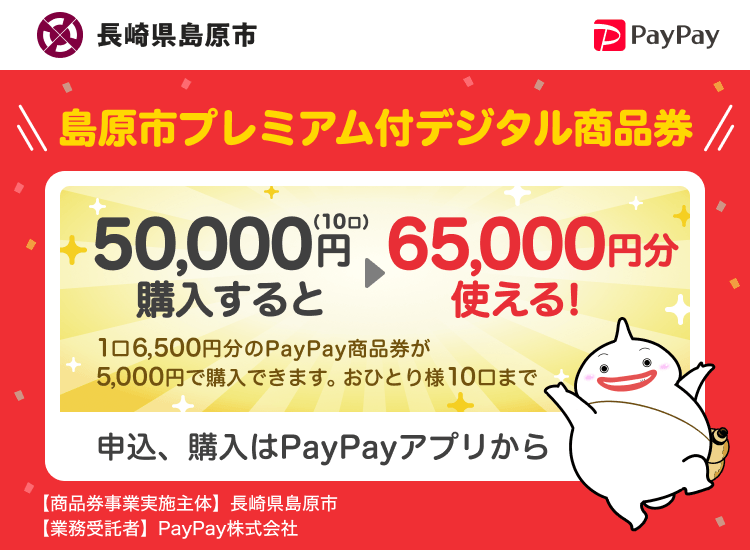 長崎県島原市 PayPay 島原市プレミアム付デジタル商品券50,000円（10口）購入すると65,000円分使える！1口6,500円分のPayPay商品券が5,000円で購入できます。おひとり様10口まで。申込、購入はPayPayアプリから。［商品券事業実施主体］長崎県島原市［業務受託者］PayPay株式会社