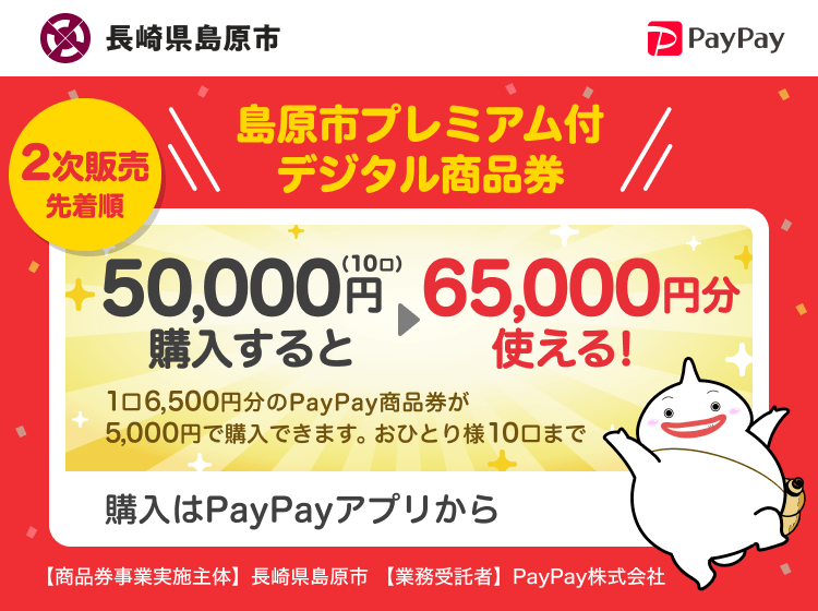 長崎県島原市 PayPay 島原市プレミアム付デジタル商品券 2次販売先着順 50,000円（10口）購入すると65,000円分使える！1口6,500円分のPayPay商品券が5,000円で購入できます。おひとり様10口まで。申込、購入はPayPayアプリから。［商品券事業実施主体］長崎県島原市［業務受託者］PayPay株式会社