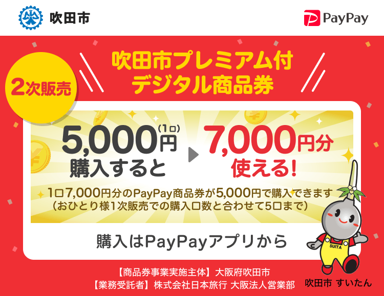 吹田市 2次販売 吹田市プレミアム付きデジタル商品券 1口5,000円で購入（おひとり様3口まで）すると7,000円分のPayPay商品券として使えます。 購入はPayPayアプリから 【商品券事業実施主体】大阪府吹田市 【業務受託者】株式会社日本旅行 大阪法人営業部
