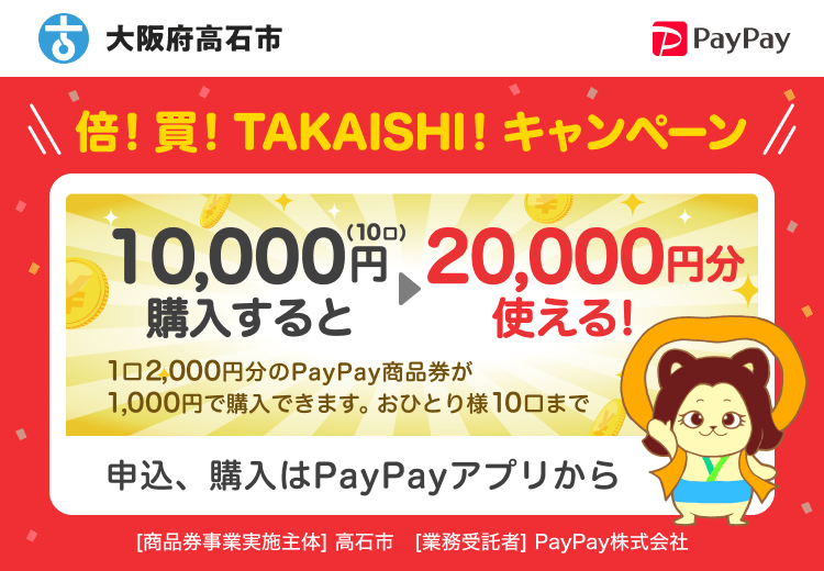 大阪府高石市 PayPay 倍！買！TAKAISHI！キャンペーン10000円（10口）購入すると20000円分使える！1口2,000円分のPayPay商品券が1,000円で購入できます。おひとり様10口まで。申込、購入はPayPayアプリから。［商品券事業実施主体］大阪府高石市［業務受託者］PayPay株式会社