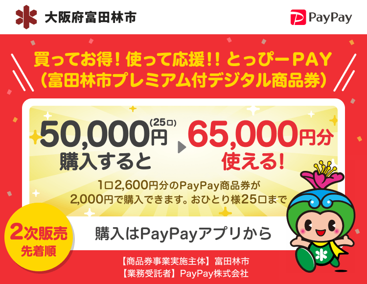 大阪府富田林市 PayPay 買ってお得！使って応援！！とっぴーＰＡＹ（富田林市プレミアム付デジタル商品券）50,000円（25口）購入すると65,000円分使える！1口2,600円分のPayPay商品券が2,000円で購入できます。おひとり様25口まで。申込、購入はPayPayアプリから。［商品券事業実施主体］大阪府富田林市［業務受託者］PayPay株式会社