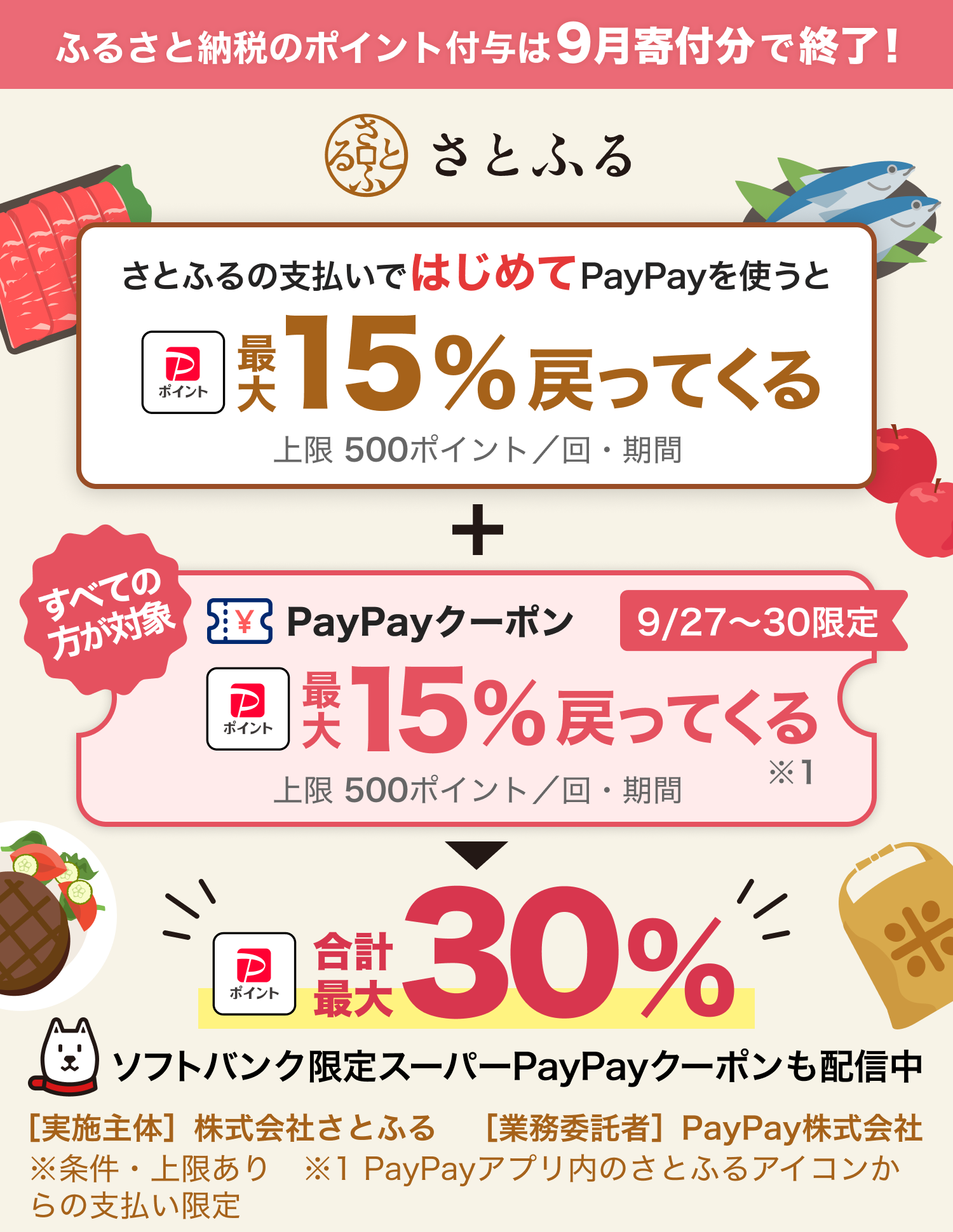 ふるさと納税のポイント付与は9月寄付分で終了！ さとふるの支払いではじめてPayPayを使うと最大15％戻ってくる 上限500ポイント／回・期間 ＋ すべての方が対象 PayPayクーポン 9／27〜30限定 PayPayクーポン最大15％戻ってくる 上限500ポイント／回・期間合計最大30％ ソフトバンク限定スーパーPayPayクーポンも配信中 ［実施主体］株式会社さとふる［業務受託者］PayPay株式会社 ※条件・上限あり。※1PayPayアプリ内のさとふるアイコンからの支払い限定