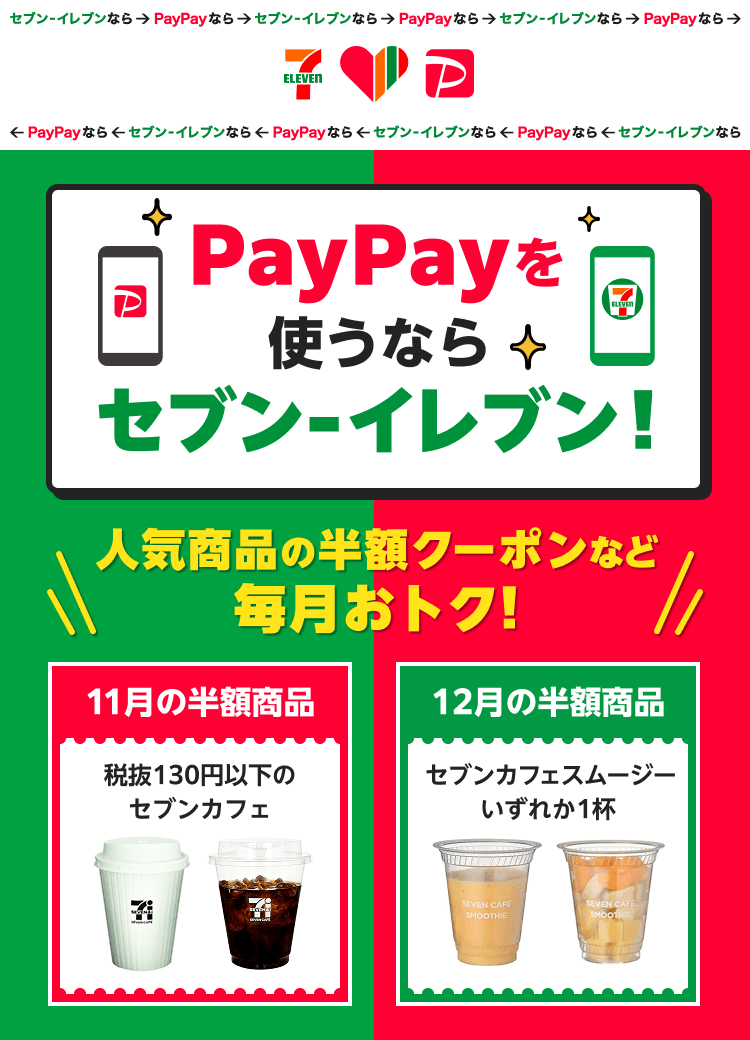PayPayを使うならセブン-イレブン！ 人気商品の半額クーポンなど毎月おトク！ 11月の半額商品：税抜130円以下のセブンカフェ 12月の半額商品：セブンカフェスムージーいずれか1杯 2026/11/1（日）〜2027/3/31（水）
