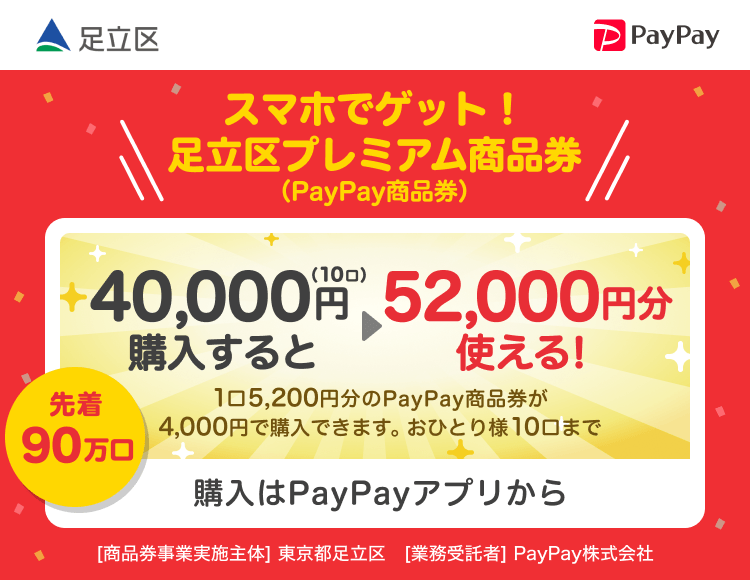 東京都足立区 PayPay スマホでゲット！足立区プレミアム商品券（PayPay商品券）40,000円（10口）購入すると52,000円分使える！1口5,200円分のPayPay商品券が4,000円で購入できます。おひとり様10口まで。申込、購入はPayPayアプリから。［商品券事業実施主体］東京都足立区［業務受託者］PayPay株式会社