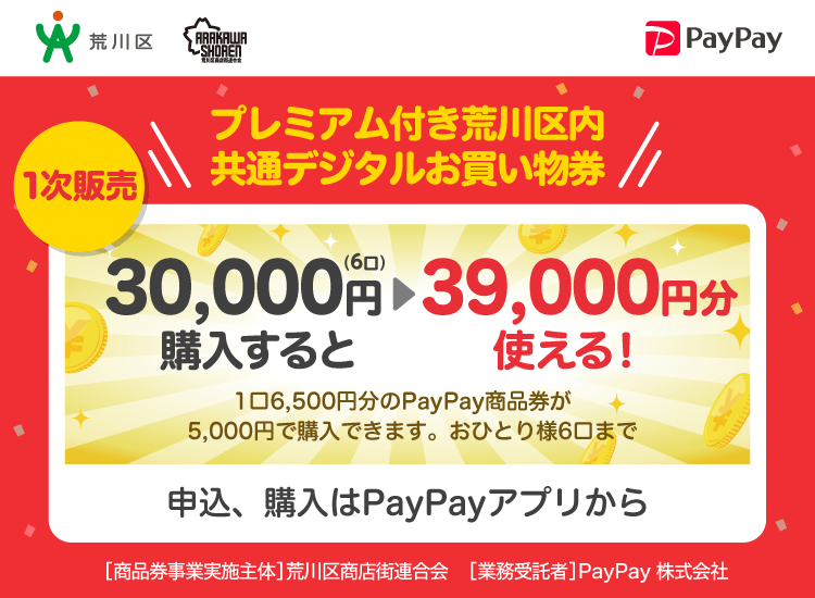 東京都荒川区 PayPay プレミアム付き荒川区内共通デジタルお買い物券30,000円（6口）購入すると39,000円分使える！1口6,500円分のPayPay商品券が5,000円で購入できます。おひとり様6口まで。申込、購入はPayPayアプリから。［商品券事業実施主体］東京都荒川区［業務受託者］PayPay株式会社