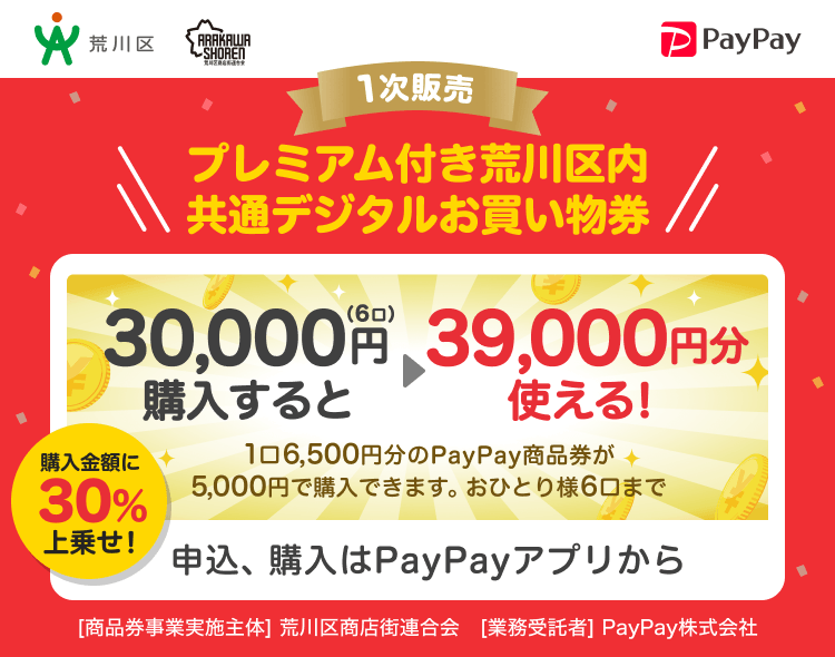 東京都荒川区 1次販売 PayPay プレミアム付き荒川区内共通デジタルお買い物券30,000円（6口）購入すると39,000円分使える！1口6,500円分のPayPay商品券が5,000円で購入できます。おひとり様6口まで。申込、購入はPayPayアプリから。［商品券事業実施主体］東京都荒川区［業務受託者］PayPay株式会社