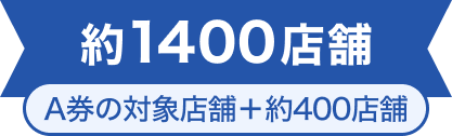 約1400店舗 A券の対象店舗+約400店舗