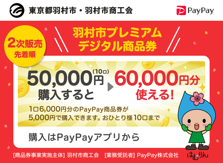 東京都羽村市・羽村市商工会 2次販売先着順 羽村市プレミアムデジタル商品券 50,000円（10口）購入すると60,000円分使える！ 1口6,000円分のPayPay商品券が5,000円で購入できます。おひとり様10口まで 購入はPayPayアプリから ［商品券事業実施主体］羽村市商工会［業務受託者］PayPay株式会社