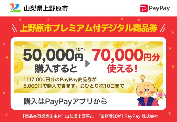 山梨県上野原市 PayPay 上野原市プレミアム付デジタル商品券50,000円（10口）購入すると70,000円分使える！1口7,000円分のPayPay商品券が5,000円で購入できます。おひとり様10口まで。申込、購入はPayPayアプリから。［商品券事業実施主体］山梨県上野原市［業務受託者］PayPay株式会社