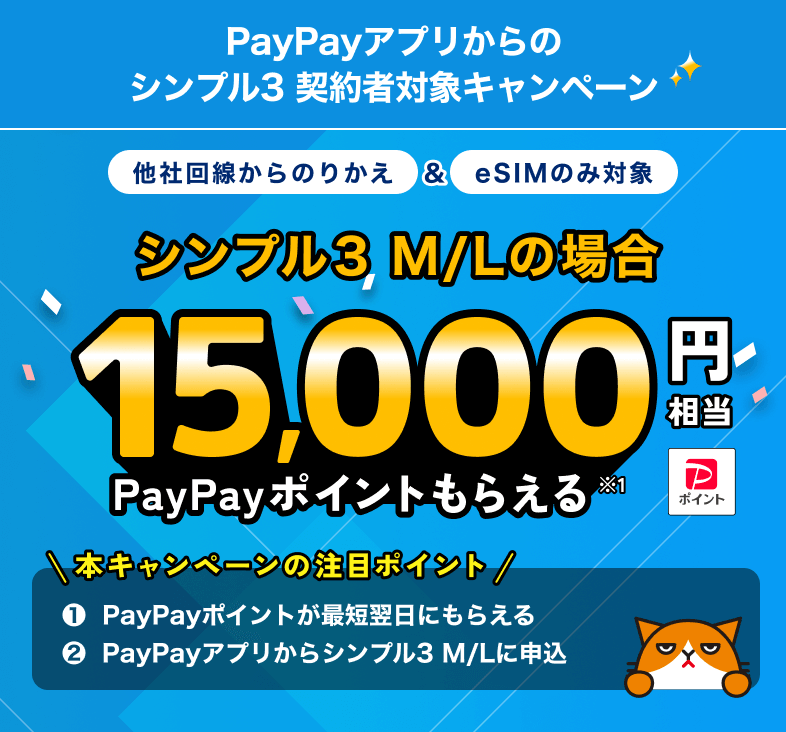 PayPayアプリからのシンプル3 契約者対象キャンペーン 他社回線からのりかえ＆eSIMのみ対象 シンプル3 M／Lの場合15,000円相当PayPayポイントもらえる※1 本キャンペーンの注目ポイント①PayPayポイントが最短翌日にもらえる ②PayPayアプリからシンプル3 M／Lに申込