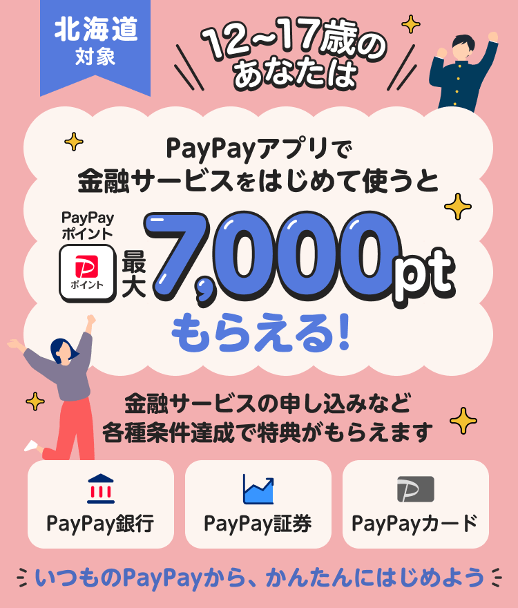 北海道対象 12〜17歳のあなたは PayPayアプリで金融サービスをはじめて使うとPayPayポイント最大7,000ptもらえる！