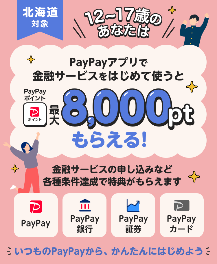 北海道対象 12〜17歳のあなたは PayPayアプリで金融サービスをはじめて使うとPayPayポイント最大8,000ptもらえる！