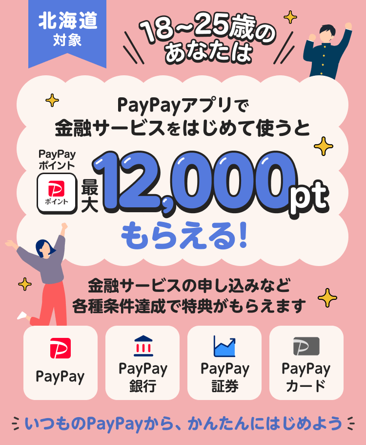 北海道対象 18〜25歳のあなたは PayPayアプリで金融サービスをはじめて使うとPayPayポイント最大12,000ptもらえる！
