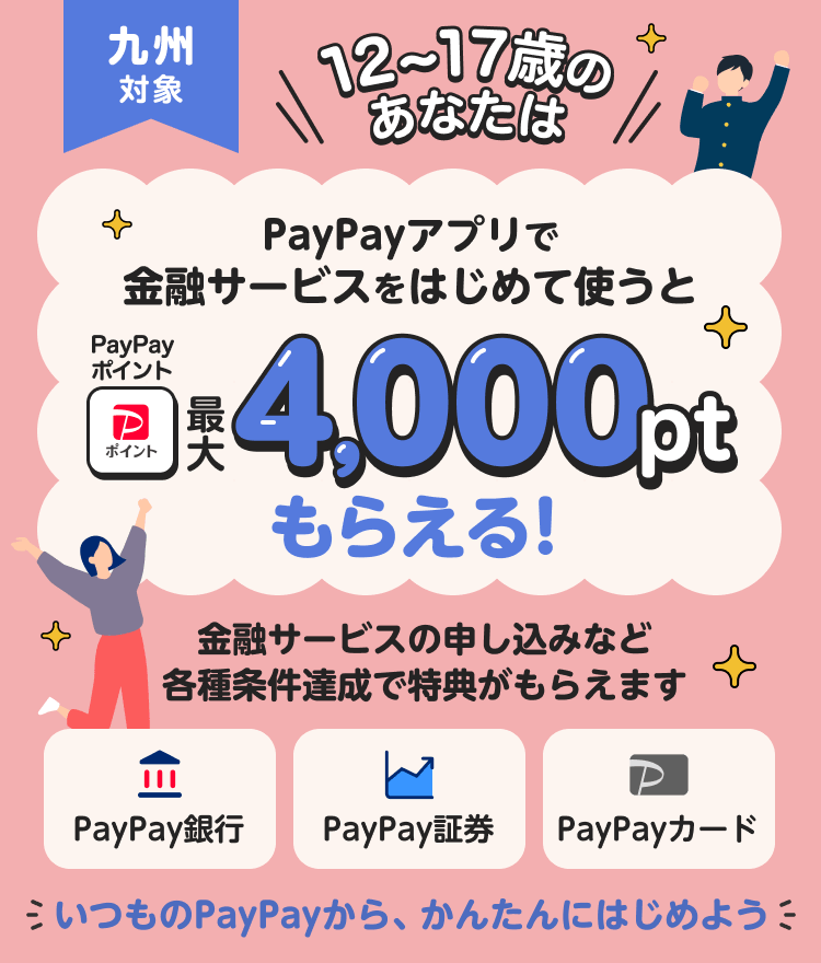 九州対象 12〜17歳のあなたは PayPayアプリで金融サービスをはじめて使うとPayPayポイント最大4,000ptもらえる！