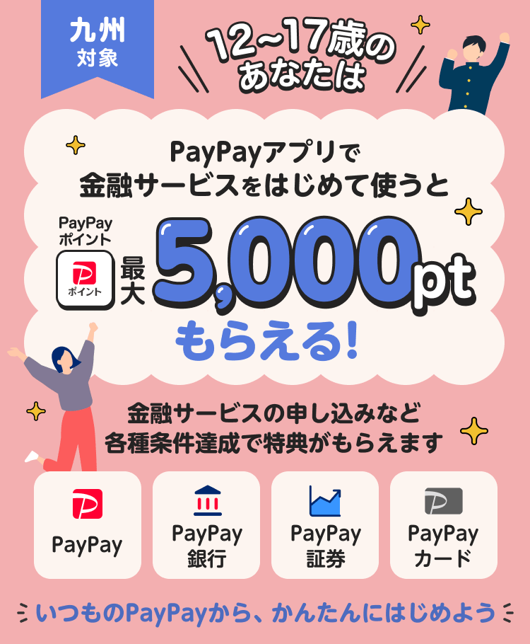 九州対象 12〜17歳のあなたは PayPayアプリで金融サービスをはじめて使うとPayPayポイント最大5,000ptもらえる！