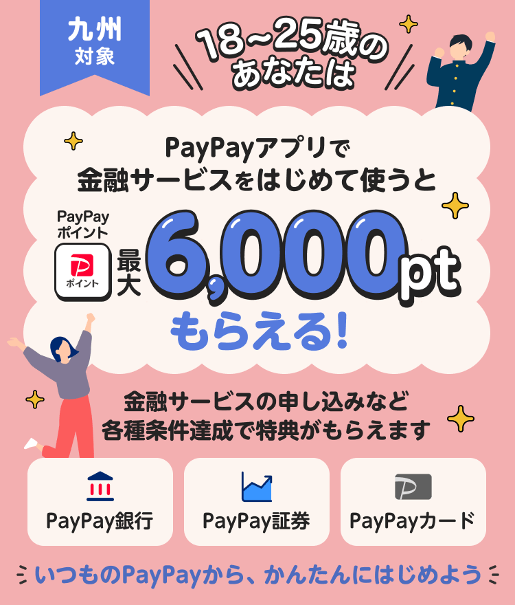 九州対象 18〜25歳のあなたは PayPayアプリで金融サービスをはじめて使うとPayPayポイント最大6,000ptもらえる！