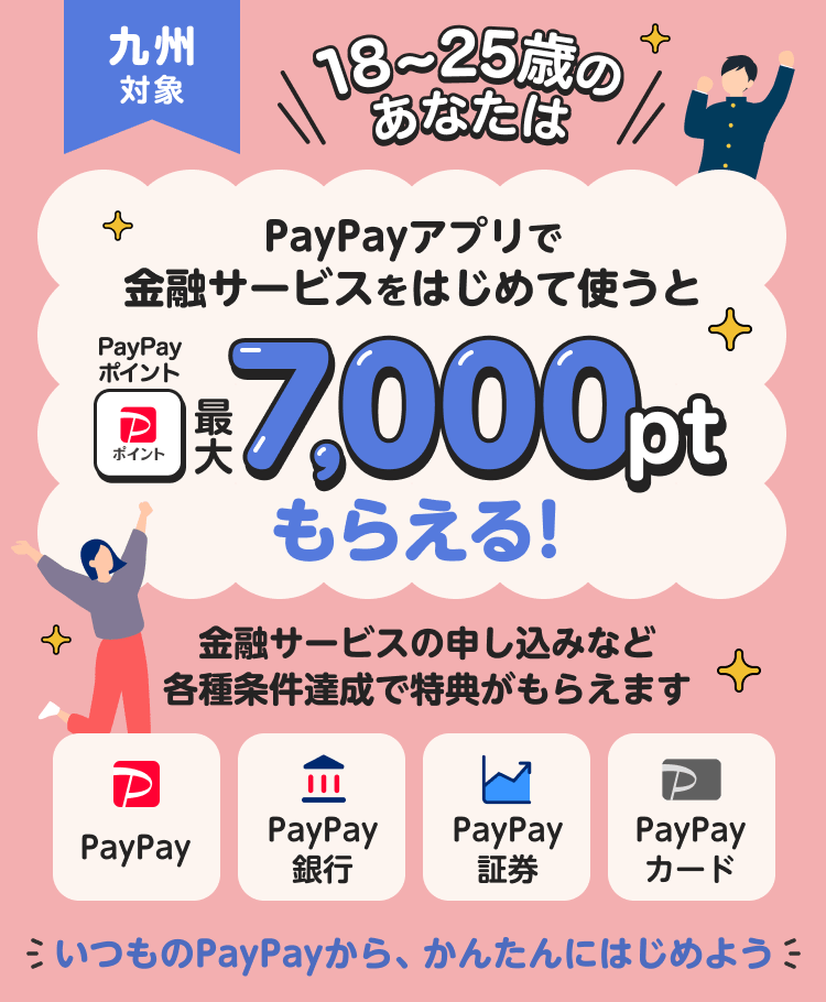九州対象 18〜25歳のあなたは PayPayアプリで金融サービスをはじめて使うとPayPayポイント最大7,000ptもらえる！