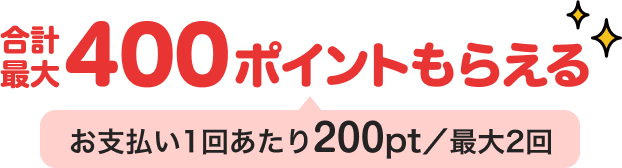 400ポイントもらえる お支払い1回あたり200pt／最大2回