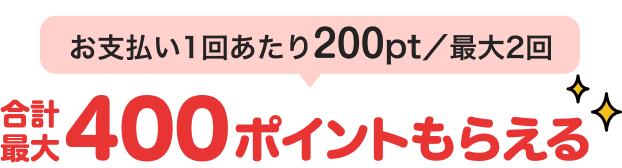 お支払い1回あたり200pt／最大2回 合計最大400ポイントもらえる