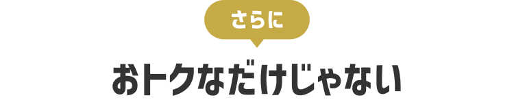 さらにおトクなだけじゃない
