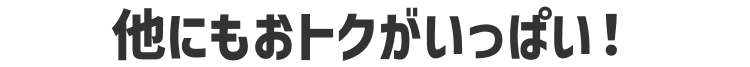 他にもおトクがいっぱい！