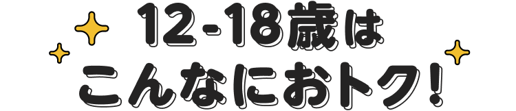 12-18歳はこんなにおトク！