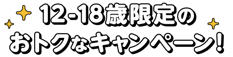 12-18歳限定のおトクなキャンペーン！