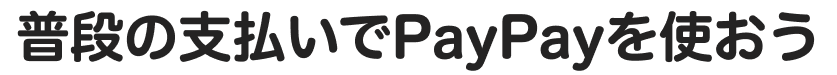 普段の支払いでPayPayを使おう