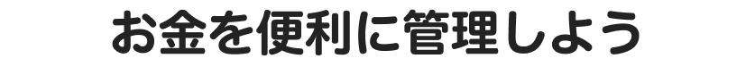 お金を便利に管理しよう