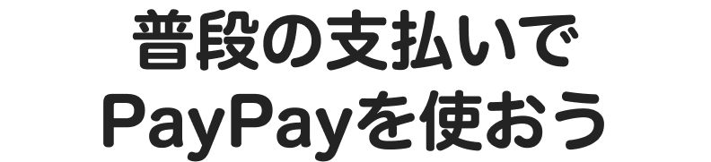 普段の支払いでPayPayを使おう