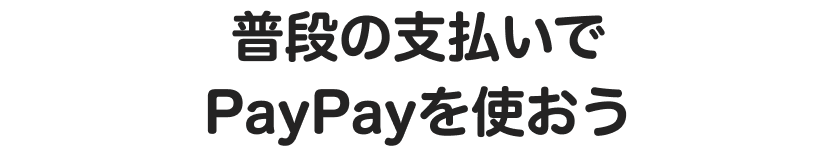 普段の支払いでPayPayを使おう