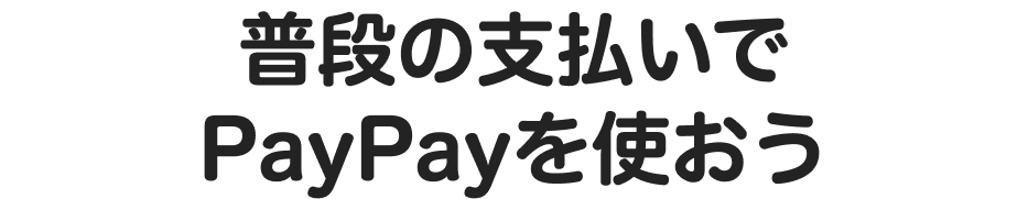普段の支払いでPayPayを使おう