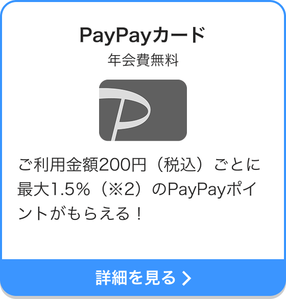 PayPayカード 年会費無料 ご利用金額200円（税込）ごとに最大1.5％（※2）のPayPayポイントがもらえる！ 詳細を見る