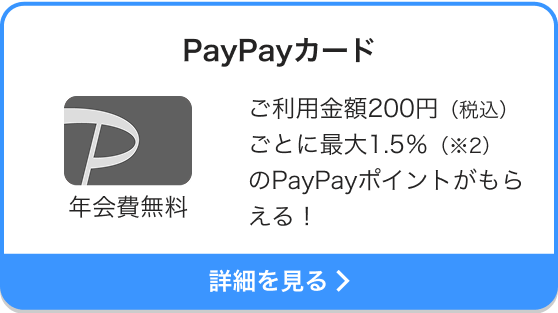 PayPayカード 年会費無料 ご利用金額200円（税込）ごとに最大1.5％（※2）のPayPayポイントがもらえる！ 詳細を見る