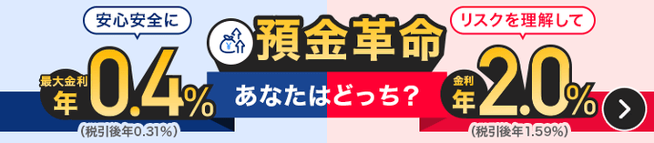 預金革命。あなたはどっち？。安心安全に最大金利年0.4％（税引後0.31％）。リスクを理解して金利年2.0％（税引後年1.59％）。