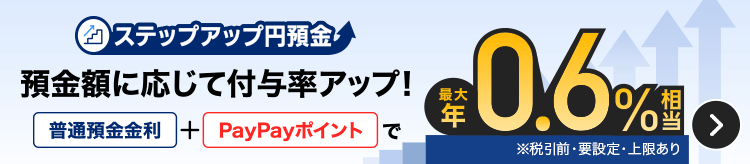 ステップアップ円預金 預金額に応じて付与率アップ！ 普通預金金利＋PayPayポイントで最大年0.6％相当 ※税引前・要設定・上限あり