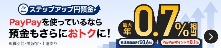 ステップアップ円預金 PayPayを使っているなら預金もさらにおトクに！ 普通預金金利＋PayPayポイントで最大年0.7％相当 ※税引前・要設定・上限あり