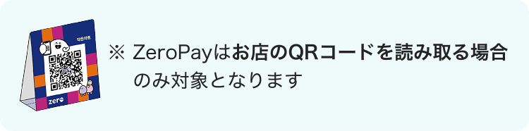 ※ZeroPayはお店のQRコードを読み取る場合のみ対象となります。