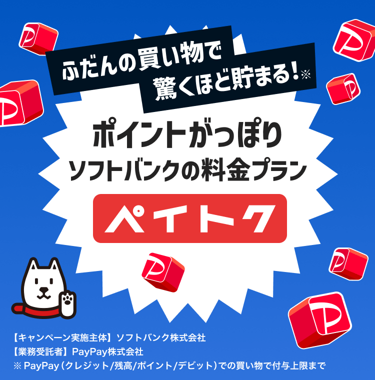 ふだんの買い物で驚くほど貯まる！※ポイントがっぽりソフトバンクの料金プラン ペイトク 【キャンペーン実施主体】ソフトバンク株式会社【業務受託者】PayPay株式会社※PayPay（クレジット／残高／ポイント／デビット）での買い物で付与上限まで