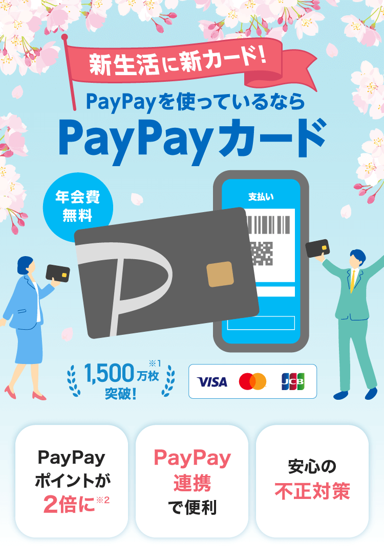 新生活に新カード！PayPayを使っているならPayPayカード 年会費無料 1,500万枚突破！※1 PayPayポイントが2倍に※2 PayPay連携で便利 安心の不正対策