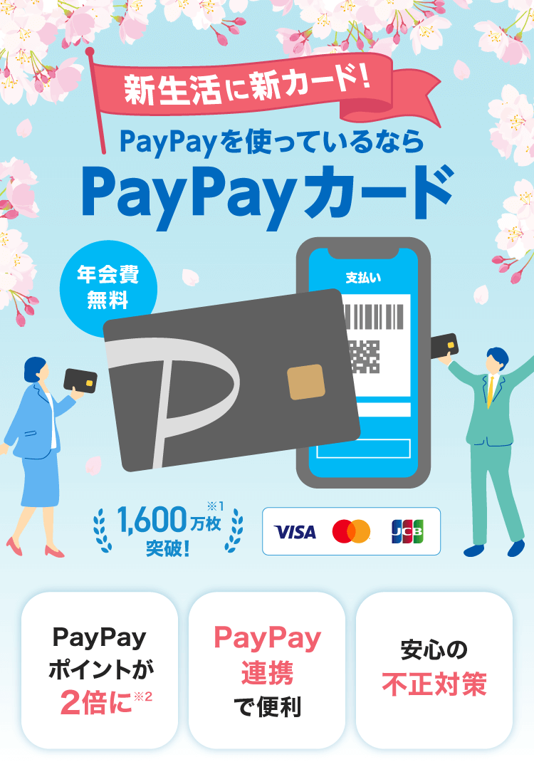 新生活に新カード！PayPayを使っているならPayPayカード 年会費無料 当社の合計発行カード数／2026年1月末時点万枚突破！※1 PayPayポイントが2倍に※2 PayPay連携で便利 安心の不正対策