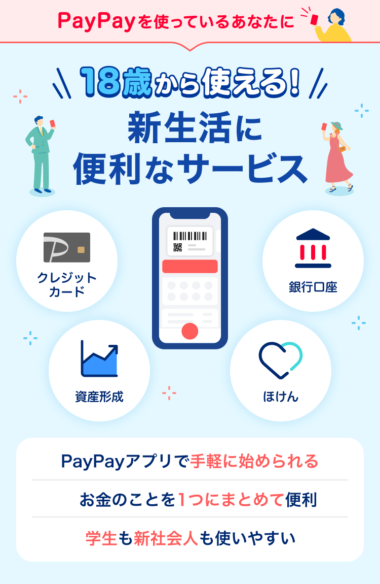 PayPayを使っているあなたに 18歳から使える!新生活に便利なサービス クレジットカード 資産形成 銀行口座 ほけん PayPayアプリで手軽に始められる お金のことを1つにまとめて便利 学生も社会人も使いやすい