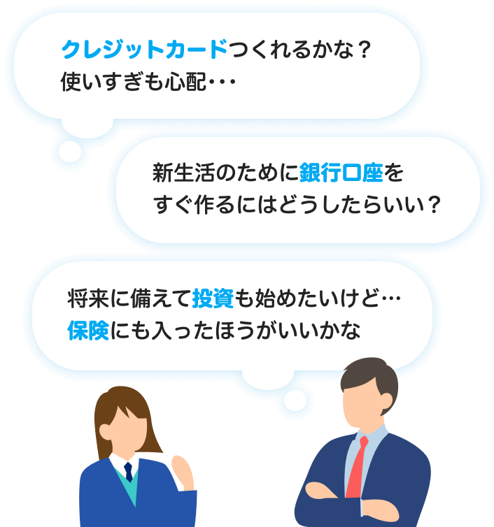 クレジットカードつくれるかな?使いすぎも心配... 新生活のために銀行口座をすぐ作るにはどうしたらいい? 将来に備えて投資も始めたいけど...保険にも入った方がいいかな