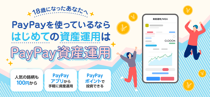 18歳になったあなたへ PayPayを使っているならはじめての資産運用はPayPay資産運用 人気の銘柄も100円から PayPayアプリから手軽に資産運用 PayPayポイントで投資できる